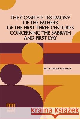 The Complete Testimony Of The Fathers Of The First Three Centuries Concerning The Sabbath And First Day John Nevins Andrews   9789356140127 Lector House