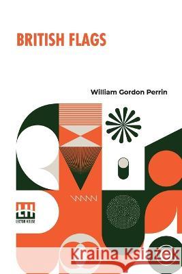 British Flags: Their Early History, And Their Development At Sea; With An Account Of The Origin Of The Flag As A National Device William Gordon Perrin   9789356140257