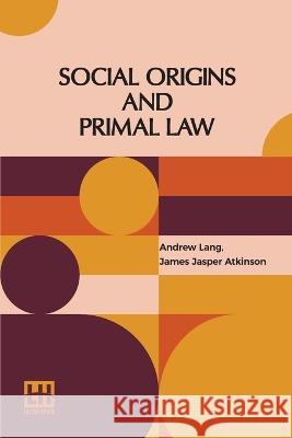 Social Origins And Primal Law: Social Origins By Andrew Lang, M.A., Ll.D.; Primal Law By J. J. Atkinson Andrew Lang James Jasper Atkinson  9789356143593 Lector House