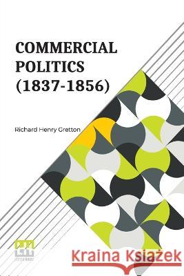Commercial Politics (1837-1856): General Editors: S. E. Winbolt, M.A., And Kenneth Bell, M.A. Richard Henry Gretton Samuel Edward Winbolt Kenneth Norman Bell 9789356143920