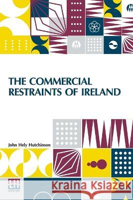 The Commercial Restraints Of Ireland: Considered In A Series Of Letters To A Noble Lord, Containing An Historical Account Of The Affairs Of That Kingd Hutchinson, John Hely 9789356144590 Lector House