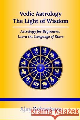 Vedic Astrology: The Light of Wisdom: Astrology for Beginners, Learn the Language of Stars Ajay Srivastava 9789356559882