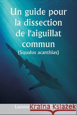 Un guide pour la dissection de l'aiguillat commun (Squalus acanthias ) Laurent Edmonds Griffin   9789356940406 Writat