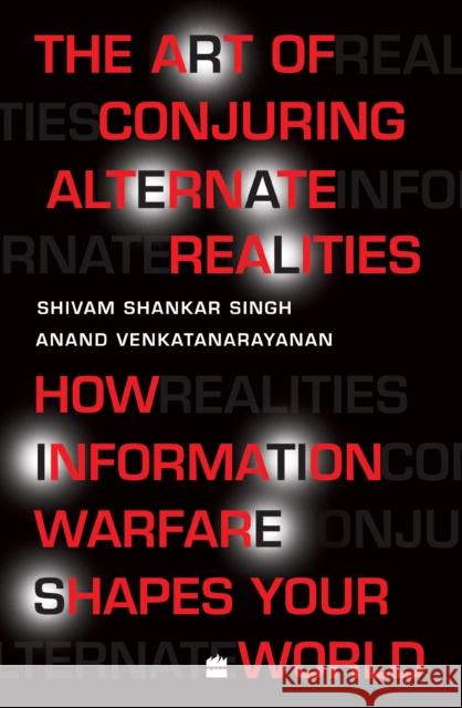 The Art Of Conjuring Alternate Realities: How Information Warfare Shapes Your World Anand Venkatanarayanan 9789356999763