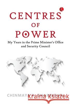 Centres of Power: My Years in the Prime Minister's Office and Security Council CHINMAYA R. GHAREKHAN 9789357022330