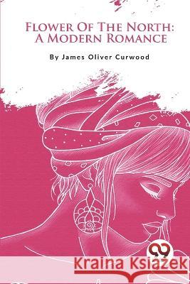 Flower Of The North: A Modern Romance James Oliver Curwood 9789357278072 Double 9 Booksllp