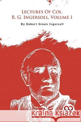 Lectures Of Col. R. G. Ingersoll, Volume I Robert Green Ingersoll 9789357278522