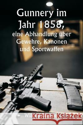 Gunnery im Jahr 1858, eine Abhandlung uber Gewehre, Kanonen und Sportwaffen; Erklaren der Prinzipien der Schiesswissenschaft und Beschreiben der neuesten Verbesserungen bei Feuerwaffen William Greener   9789357338066