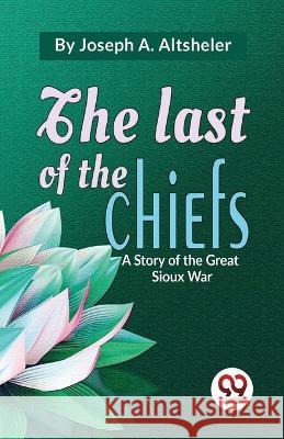 The Last Of The Chiefs A Story Of The Great Sioux War Joseph a Altsheler   9789357485890 Double 9 Booksllp
