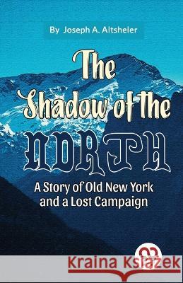 The Shadow Of The North A Story Of Old New York And A Lost Campaign Joseph a Altsheler   9789357486279 Double 9 Booksllp