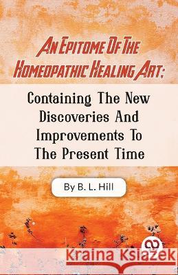 An Epitome Of The Homeopathic Healing Art; Containing The New Discoveries And Improvements To The Present Time B L Hill   9789357488013 Double 9 Books