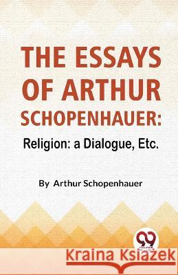 The Essays Of Arthur Schopenhauer: Religion: A Dialogue, Etc. Arthur Schopenhauer   9789358011524 Double 9 Books