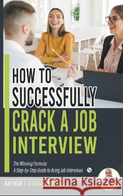 How to Successfully Crack a Job Interview: A Step-by-Step guide to Acing Job Interviews Ashish Munjal   9789358260205 Ink of Knowledge Publisher