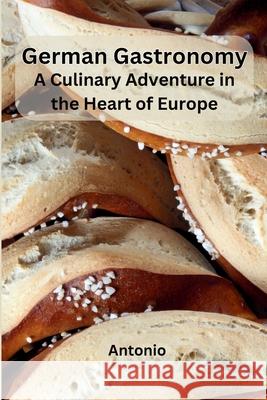 German Gastronomy: A Culinary Adventure in the Heart of Europe Antonio 9789358681772 Independent Publisher