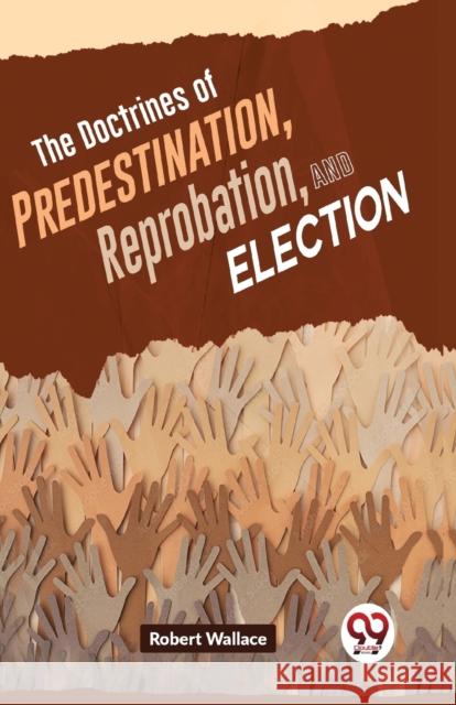 The Doctrines of Predestination, Reprobation, and Election Robert Wallace 9789358714616