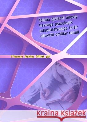 Talaba qizlarni oilaviy hayotga psixologik adaptatsiyasiga ta'sir qiluvchi omillar tahlili: (Analysis of factors affecting the psychological adaptatio O'Ktamova Shohista Odilbek Qizi 9789358725148 Taemeer Publications