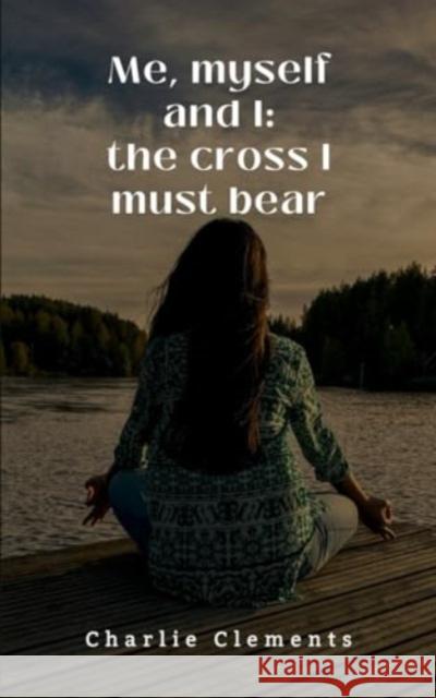 Me, myself and I: the cross I must bear Charlie Clements 9789358736847