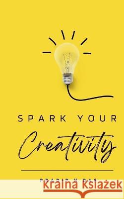 Spark Your Creativity: Unleashing Your Imagination to Ignite a World of Possibilities Pradip N. Das 9789358914955 Pradip N Das