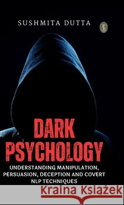 Dark Psychology: Understanding Manipulation, Persuasion, Deception and Covert NLP Techniques Sushmita Dutta 9789359042107