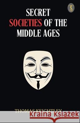 Secret Societies Of The Middle Ages Thomas Keightley 9789359045238