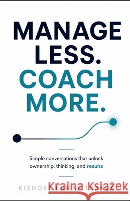 Manage Less. Coach More.: Simple conversations that unlock ownership, thinking, and results Thakur, Kishore Kumar 9789359067773