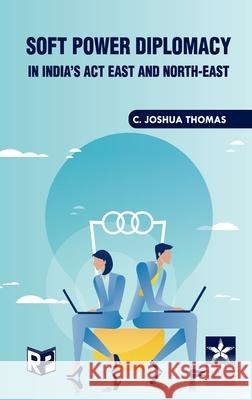 Soft Power Diplomacy in India's act East and North East C. Joshua Thomas 9789359191829