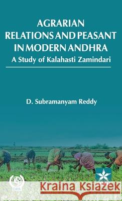 Agrarian Relations and Peasant in Modern Andhra: A Study of Kalahasti Zamindari D. Subramanyam Reddy 9789359192000