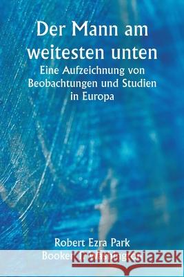 Der Mann am weitesten unten Eine Aufzeichnung von Beobachtungen und Studien in Europa Robert Ezra Park Booker T. Washington 9789359251943