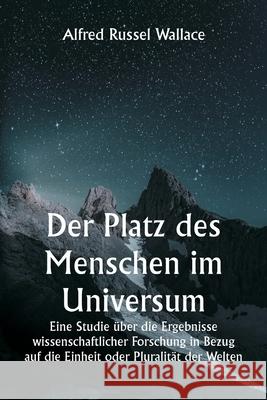 Der Platz des Menschen im Universum Eine Studie ?ber die Ergebnisse wissenschaftlicher Forschung in Bezug auf die Einheit oder Pluralit?t der Welten Alfred Russel Wallace 9789359253503 Writat