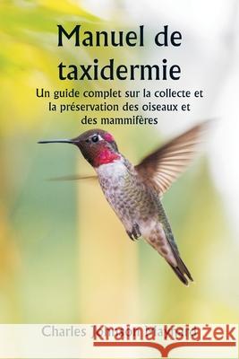 Manuel de taxidermie Un guide complet sur la collecte et la pr?servation des oiseaux et des mammif?res Charles Johnson Maynard 9789359253862