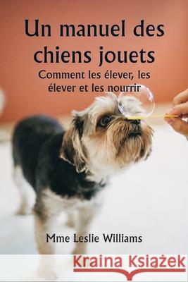 Un manuel des chiens jouets Comment les ?lever, les ?lever et les nourrir Mme Leslie Williams 9789359254098