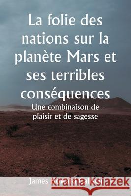 La folie des nations sur la plan?te Mars et ses terribles cons?quences Une combinaison de plaisir et de sagesse James Howard Calisch 9789359254470 Writat