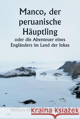 Manco, der peruanische H?uptling oder die Abenteuer eines Engl?nders im Land der Inkas William Henry Giles Kingston 9789359257990