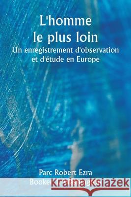 L'homme le plus loin Un enregistrement d'observation et d'?tude en Europe Parc Robert Ezra Booker T. Washington 9789359258003 Writat