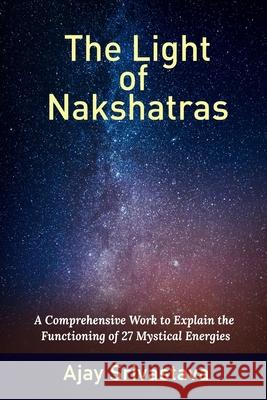 The Light of Nakshatras: A Comprehensive Work to Explain The Functioning of 27 Mystical Energies Ajay Srivastava 9789359678795