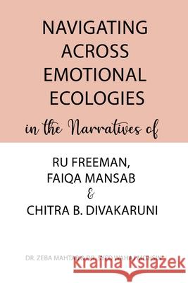 Navigating Across Emotional Ecologies in the Narratives of Ru Freeman, Faiqa Mansab, and Chitra B. Divakaruni Zeba Mahtab Syed Wahaj Mohsin 9789359895123 Bluerose Publishers