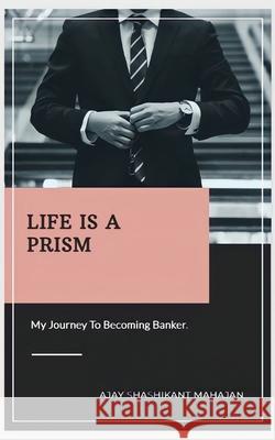 Life Is A Prism: My Journey To Becoming A Banker Ajay Shashikan 9789359895284 Bluerose Publishers