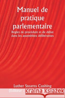 Manuel de pratique parlementaire R?gles de proc?dure et de d?bat dans les assembl?es d?lib?rantes Luther Stearns Cushing Frances P. ). (Editeu 9789359943169