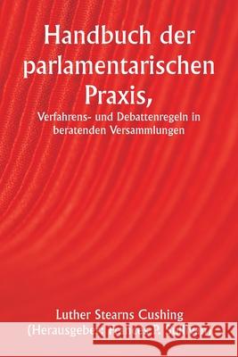 Handbuch der parlamentarischen Praxis, Verfahrens- und Debattenregeln in beratenden Versammlungen Luther Stearns Cushing Frances P. ). (Herausgebe 9789359944692 Writat