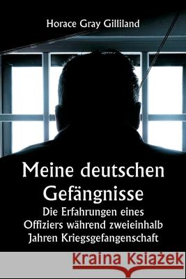 Meine deutschen Gef?ngnisse: Die Erfahrungen eines Offiziers w?hrend zweieinhalb Jahren Kriegsgefangenschaft Horace Gray Gilliland 9789359946375 Writat