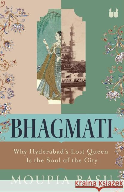 Bhagmati: Why Hyderabad's Lost Queen Is the Soul of the City Moupia Basu 9789360452872 Westland Publications Limited
