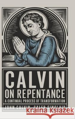 Calvin on Repentance: A Continual Process of Transformation (Grapevine Press) John Calvin Caleb Sinclair 9789360519513 Cby Press