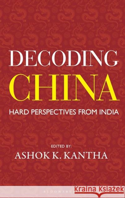Decoding China: Hard Perspectives from India Ashok K. Kantha 9789361313608