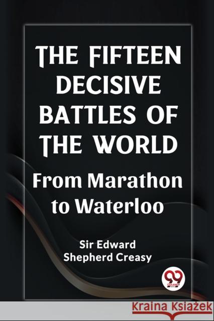 The Fifteen Decisive Battles of the World From Marathon to Waterloo Sir Edward Shepherd Creasy 9789361428944