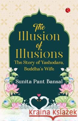 The Illusion of Illusions: The Story of Yashodhara, Buddha's Wife Sunita Pant Bansal 9789361562051