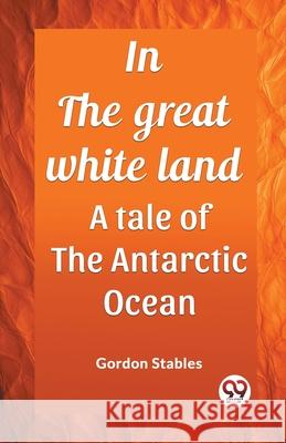 In the great white land A tale of the Antarctic Ocean Gordon Stables 9789362206800