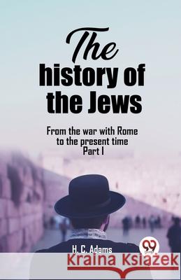 The history of the Jews From the war with Rome to the present time Part I H. C. Adams 9789362206848 Double 9 Books