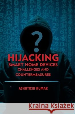 Hijacking Smart Home Devices - Challenges & Countermeasures Ashutosh Kumar 9789362246981 Discovery Publishing House (India)