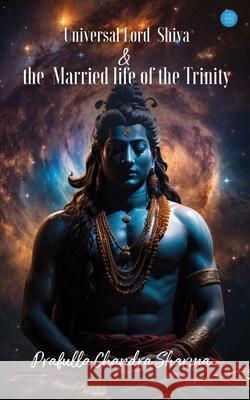 Universal Lord Shiva & the Married Life of the Trinity. Prafulla Chandra Sharma 9789362619419