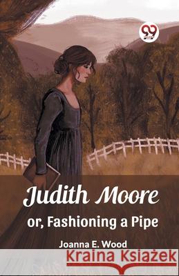Judith Moore or, Fashioning a Pipe Joanna E. Wood 9789362760333
